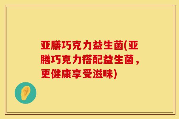 亚膳巧克力益生菌(亚膳巧克力搭配益生菌，更健康享受滋味)