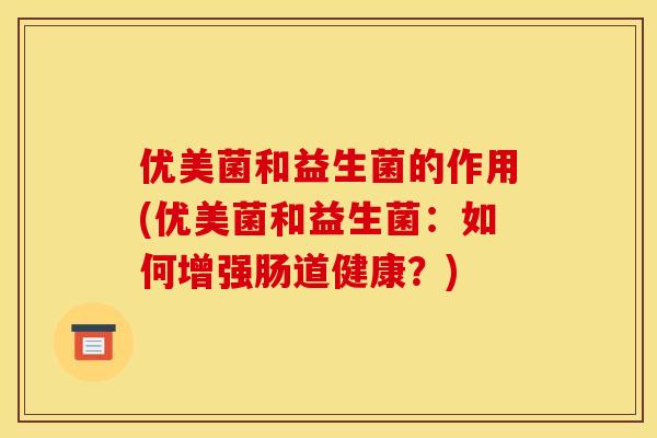 优美菌和益生菌的作用(优美菌和益生菌：如何增强肠道健康？)