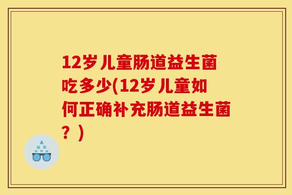 12岁儿童肠道益生菌吃多少(12岁儿童如何正确补充肠道益生菌？)
