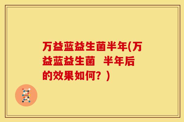 万益蓝益生菌半年(万益蓝益生菌  半年后的效果如何？)