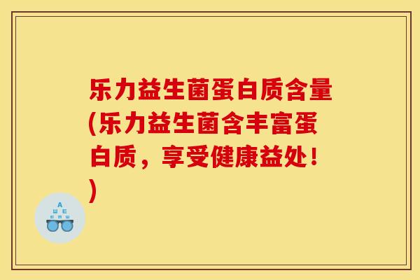 乐力益生菌蛋白质含量(乐力益生菌含丰富蛋白质，享受健康益处！)