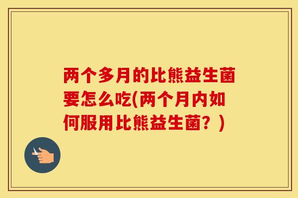 两个多月的比熊益生菌要怎么吃(两个月内如何服用比熊益生菌？)