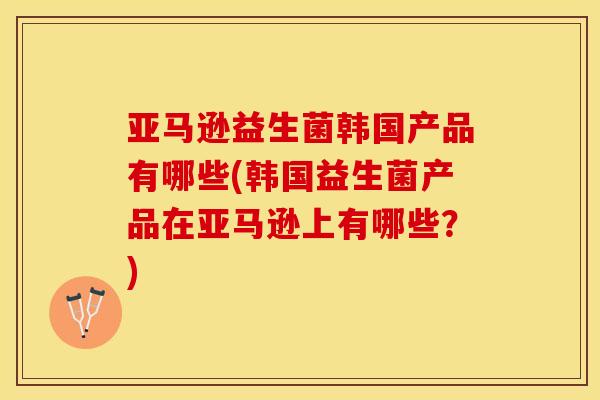 亚马逊益生菌韩国产品有哪些(韩国益生菌产品在亚马逊上有哪些？)