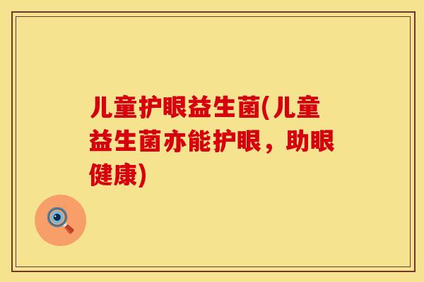 儿童护眼益生菌(儿童益生菌亦能护眼，助眼健康)