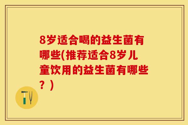 8岁适合喝的益生菌有哪些(推荐适合8岁儿童饮用的益生菌有哪些？)