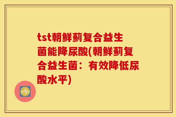 tst朝鲜蓟复合益生菌能降尿酸(朝鲜蓟复合益生菌：有效降低尿酸水平)