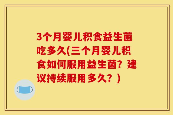 3个月婴儿积食益生菌吃多久(三个月婴儿积食如何服用益生菌？建议持续服用多久？)