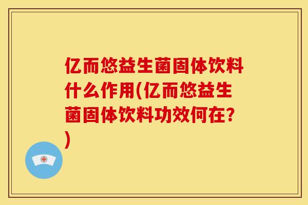 亿而悠益生菌固体饮料什么作用(亿而悠益生菌固体饮料功效何在？)