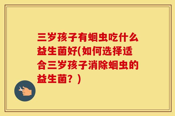 三岁孩子有蛔虫吃什么益生菌好(如何选择适合三岁孩子消除蛔虫的益生菌？)