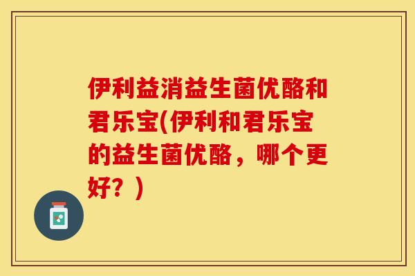 伊利益消益生菌优酪和君乐宝(伊利和君乐宝的益生菌优酪，哪个更好？)