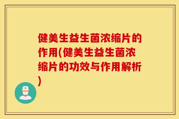 健美生益生菌浓缩片的作用(健美生益生菌浓缩片的功效与作用解析)