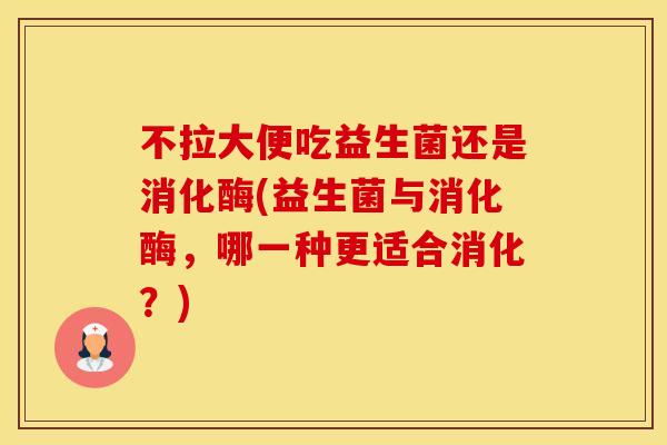 不拉大便吃益生菌还是消化酶(益生菌与消化酶，哪一种更适合消化？)