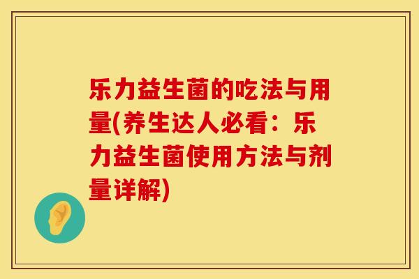 乐力益生菌的吃法与用量(养生达人必看：乐力益生菌使用方法与剂量详解)