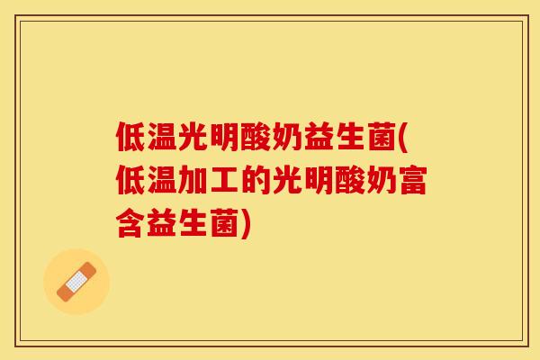 低温光明酸奶益生菌(低温加工的光明酸奶富含益生菌)
