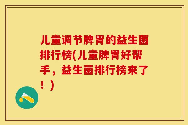 儿童调节脾胃的益生菌排行榜(儿童脾胃好帮手，益生菌排行榜来了！)