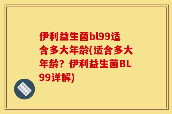 伊利益生菌bl99适合多大年龄(适合多大年龄？伊利益生菌BL99详解)