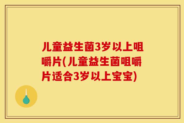 儿童益生菌3岁以上咀嚼片(儿童益生菌咀嚼片适合3岁以上宝宝)