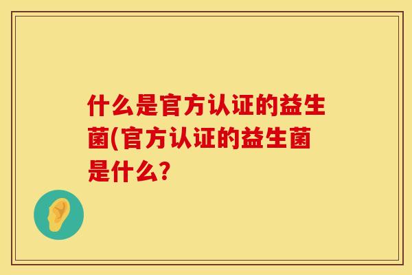什么是官方认证的益生菌(官方认证的益生菌是什么？