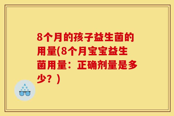 8个月的孩子益生菌的用量(8个月宝宝益生菌用量：正确剂量是多少？)