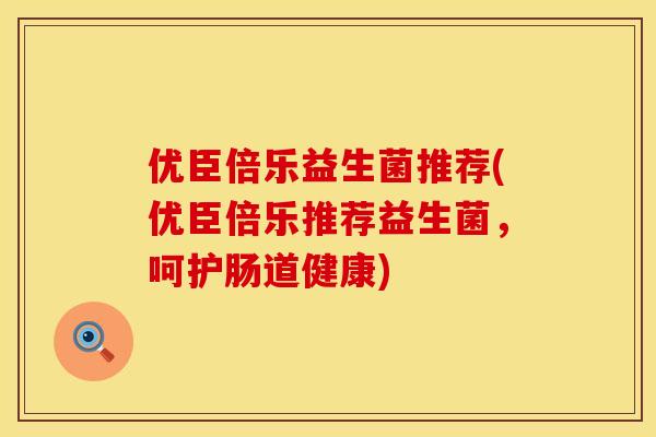 优臣倍乐益生菌推荐(优臣倍乐推荐益生菌，呵护肠道健康)