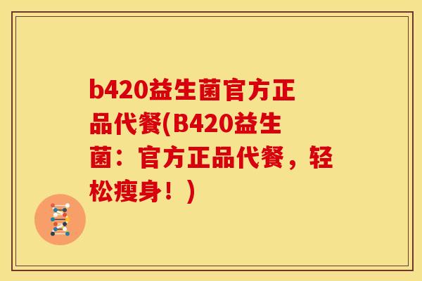 b420益生菌官方正品代餐(B420益生菌：官方正品代餐，轻松瘦身！)