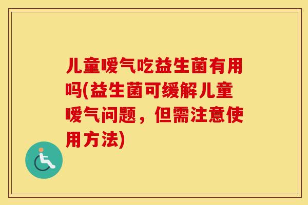 儿童嗳气吃益生菌有用吗(益生菌可缓解儿童嗳气问题，但需注意使用方法)