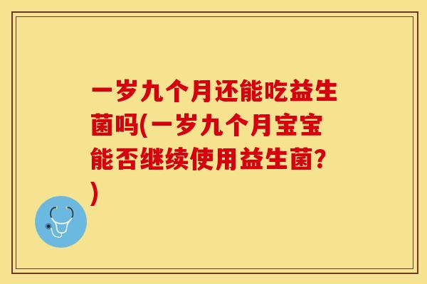一岁九个月还能吃益生菌吗(一岁九个月宝宝能否继续使用益生菌？)