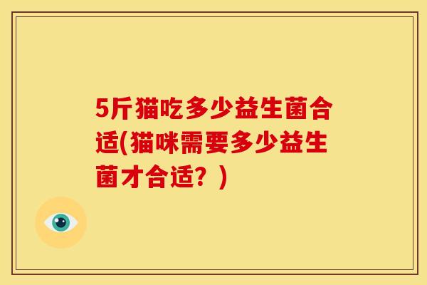 5斤猫吃多少益生菌合适(猫咪需要多少益生菌才合适？)