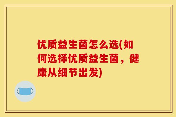 优质益生菌怎么选(如何选择优质益生菌，健康从细节出发)
