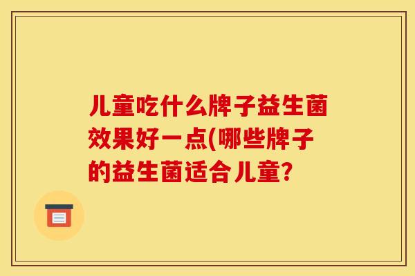 儿童吃什么牌子益生菌效果好一点(哪些牌子的益生菌适合儿童？