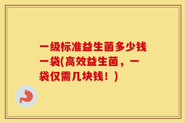 一级标准益生菌多少钱一袋(高效益生菌，一袋仅需几块钱！)