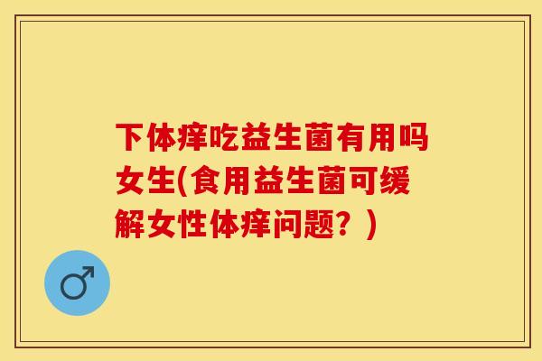 下体痒吃益生菌有用吗女生(食用益生菌可缓解女性体痒问题？)