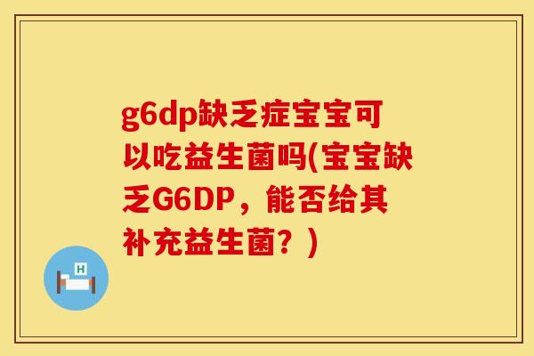 g6dp缺乏症宝宝可以吃益生菌吗(宝宝缺乏G6DP，能否给其补充益生菌？)