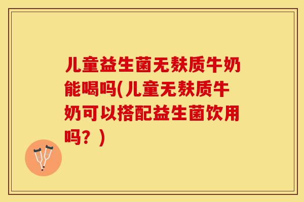 儿童益生菌无麸质牛奶能喝吗(儿童无麸质牛奶可以搭配益生菌饮用吗？)