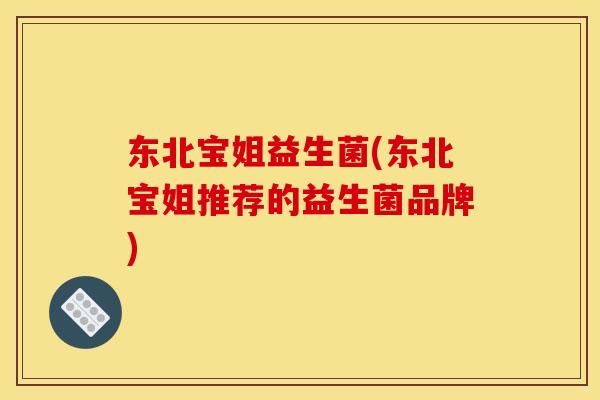 东北宝姐益生菌(东北宝姐推荐的益生菌品牌)