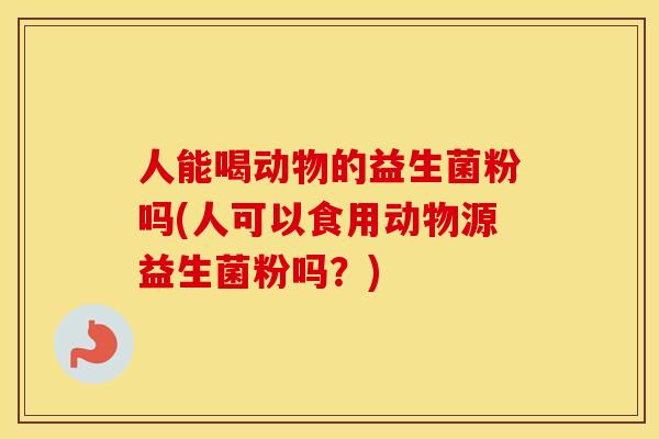人能喝动物的益生菌粉吗(人可以食用动物源益生菌粉吗？)