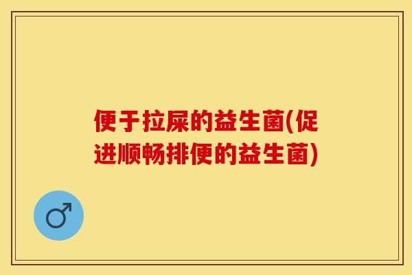 便于拉屎的益生菌(促进顺畅排便的益生菌)