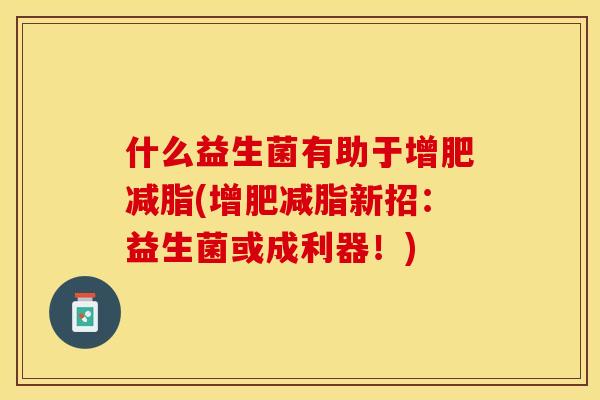 什么益生菌有助于增肥减脂(增肥减脂新招：益生菌或成利器！)