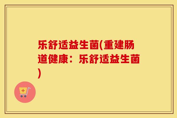 乐舒适益生菌(重建肠道健康：乐舒适益生菌)