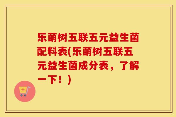 乐萌树五联五元益生菌配料表(乐萌树五联五元益生菌成分表，了解一下！)