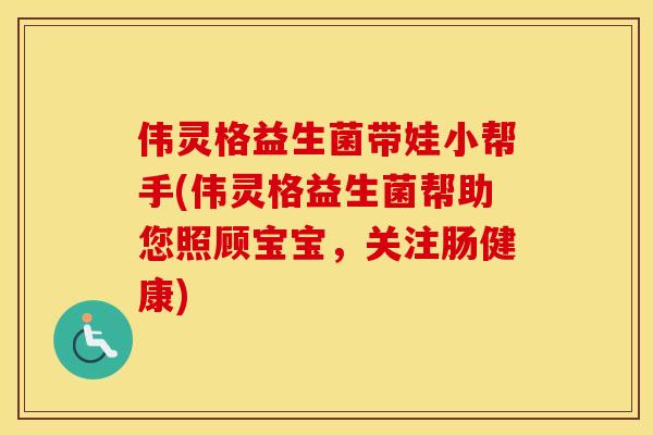 伟灵格益生菌带娃小帮手(伟灵格益生菌帮助您照顾宝宝，关注肠健康)