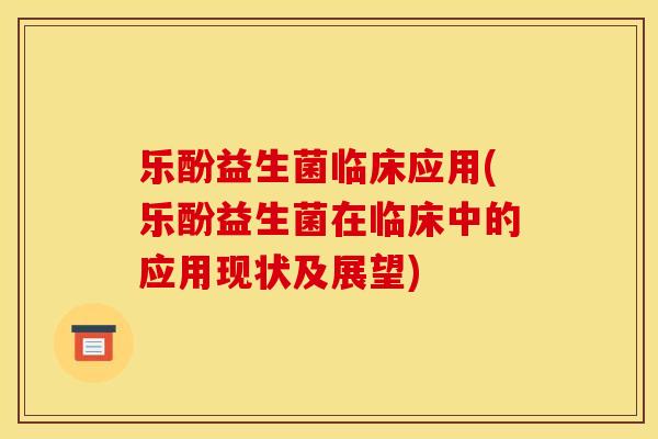 乐酚益生菌临床应用(乐酚益生菌在临床中的应用现状及展望)