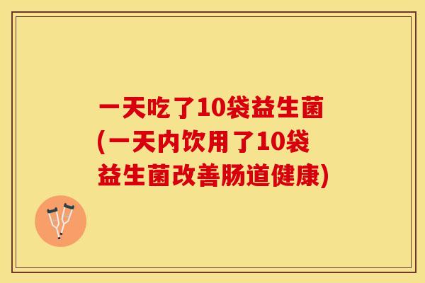 一天吃了10袋益生菌(一天内饮用了10袋益生菌改善肠道健康)