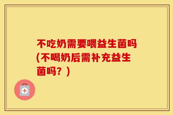 不吃奶需要喂益生菌吗(不喝奶后需补充益生菌吗？)
