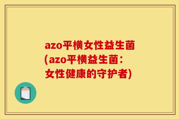azo平横女性益生菌(azo平横益生菌：女性健康的守护者)