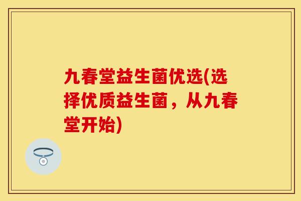 九春堂益生菌优选(选择优质益生菌，从九春堂开始)