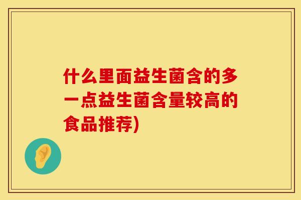 什么里面益生菌含的多一点益生菌含量较高的食品推荐)
