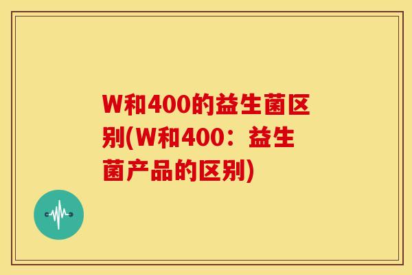 W和400的益生菌区别(W和400：益生菌产品的区别)