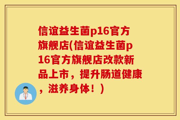 信谊益生菌p16官方旗舰店(信谊益生菌p16官方旗舰店改款新品上市，提升肠道健康，滋养身体！)