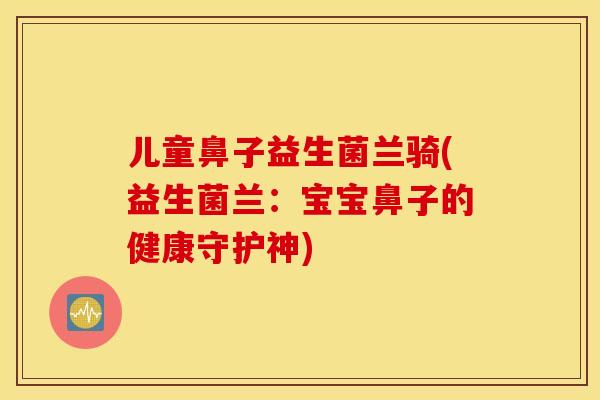 儿童鼻子益生菌兰骑(益生菌兰：宝宝鼻子的健康守护神)